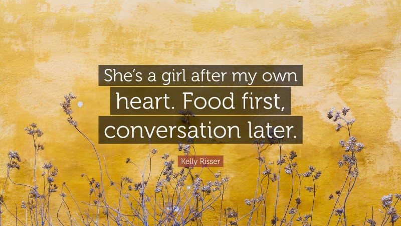 Kelly Risser Quote: “She’s a girl after my own heart. Food first, conversation later.”