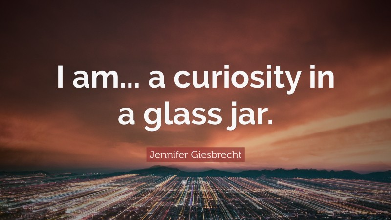 Jennifer Giesbrecht Quote: “I am... a curiosity in a glass jar.”
