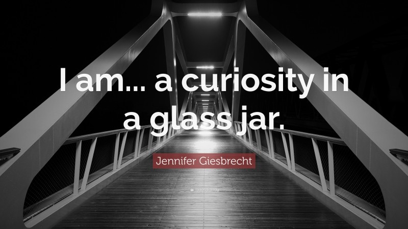 Jennifer Giesbrecht Quote: “I am... a curiosity in a glass jar.”