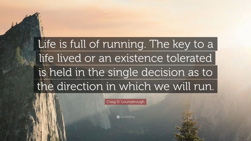 Craig D. Lounsbrough Quote: “Life is full of running. The key to a life lived or an existence tolerated is held in the single decision as to the direction in which we will run.”