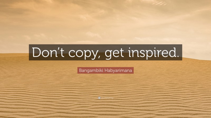 Bangambiki Habyarimana Quote: “Don’t copy, get inspired.”