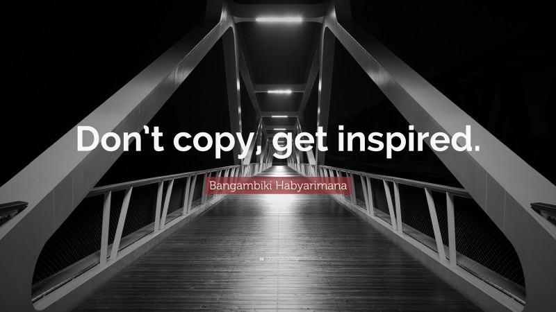 Bangambiki Habyarimana Quote: “Don’t copy, get inspired.”