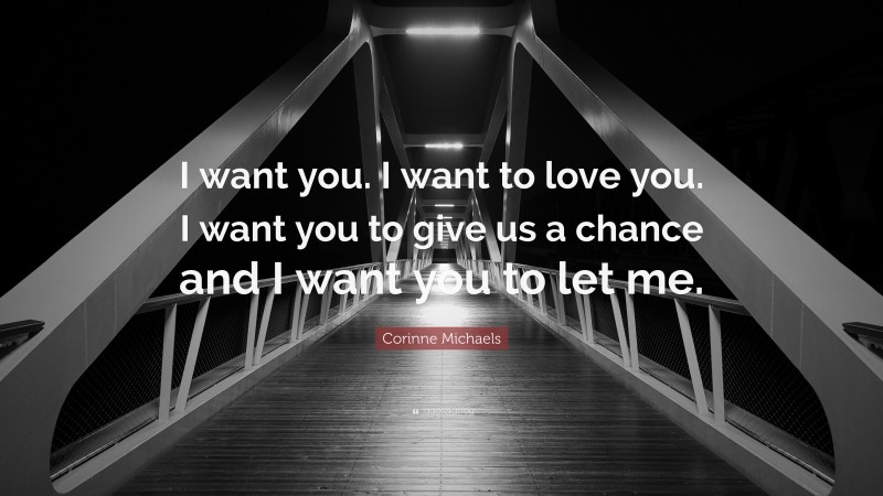 Corinne Michaels Quote: “I want you. I want to love you. I want you to give us a chance and I want you to let me.”