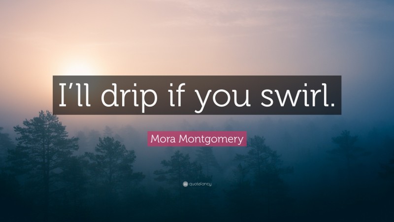 Mora Montgomery Quote: “I’ll drip if you swirl.”