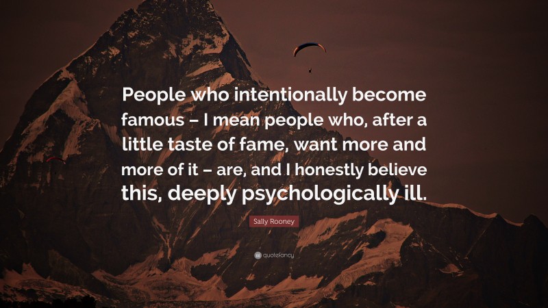 Sally Rooney Quote: “People who intentionally become famous – I mean people who, after a little taste of fame, want more and more of it – are, and I honestly believe this, deeply psychologically ill.”