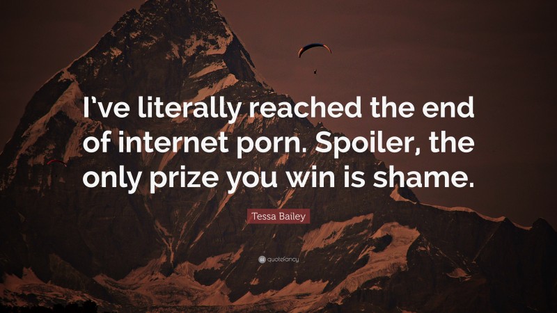 Tessa Bailey Quote: “I’ve literally reached the end of internet porn. Spoiler, the only prize you win is shame.”