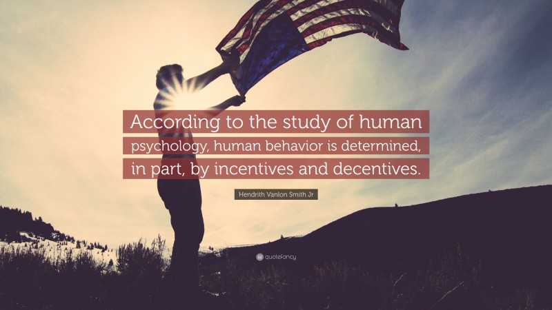 Hendrith Vanlon Smith Jr Quote: “According to the study of human psychology, human behavior is determined, in part, by incentives and decentives.”