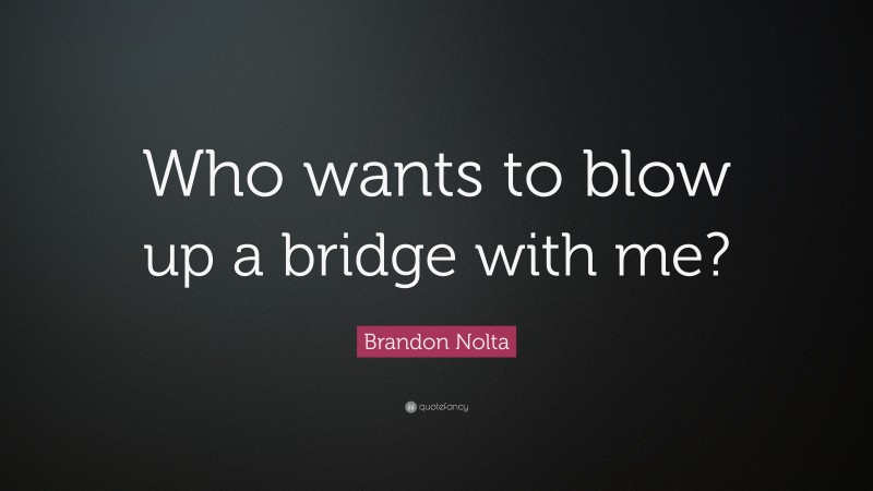 Brandon Nolta Quote: “Who wants to blow up a bridge with me?”