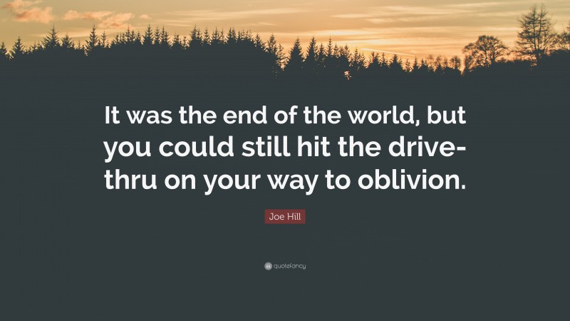 Joe Hill Quote: “It was the end of the world, but you could still hit the drive-thru on your way to oblivion.”