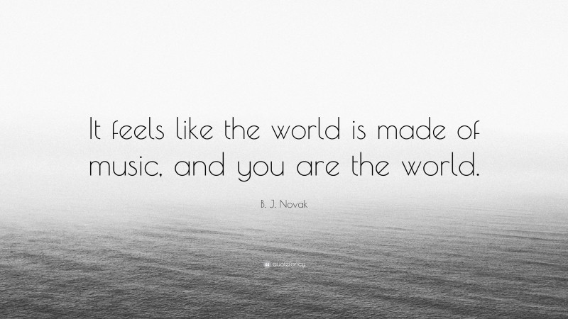 B. J. Novak Quote: “It feels like the world is made of music, and you are the world.”