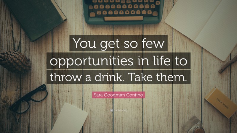Sara Goodman Confino Quote: “You get so few opportunities in life to throw a drink. Take them.”