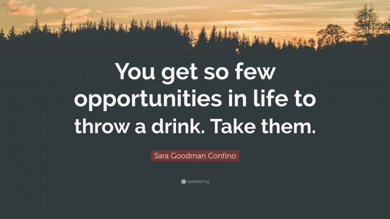 Sara Goodman Confino Quote: “You get so few opportunities in life to throw a drink. Take them.”