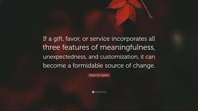 Robert B. Cialdini Quote: “If a gift, favor, or service incorporates all three features of meaningfulness, unexpectedness, and customization, it can become a formidable source of change.”