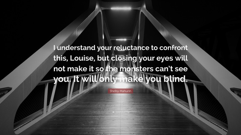 Shelby Mahurin Quote: “I understand your reluctance to confront this, Louise, but closing your eyes will not make it so the monsters can’t see you. It will only make you blind.”