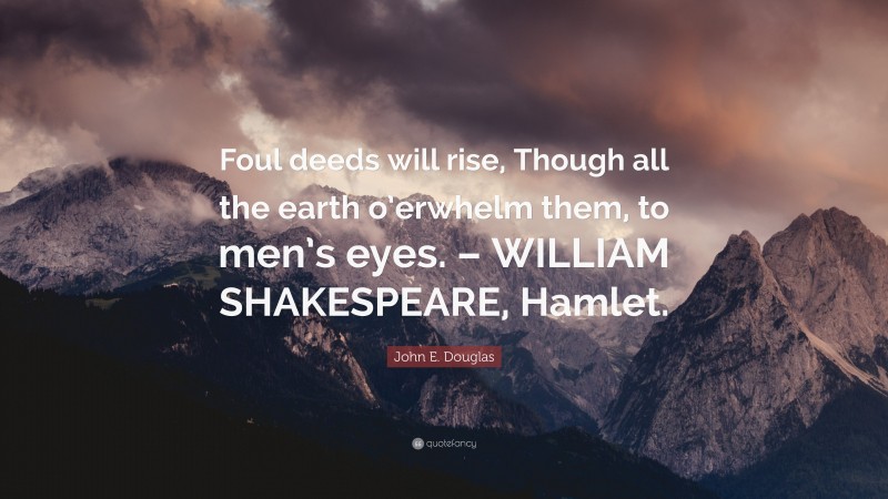 John E. Douglas Quote: “Foul deeds will rise, Though all the earth o’erwhelm them, to men’s eyes. – WILLIAM SHAKESPEARE, Hamlet.”