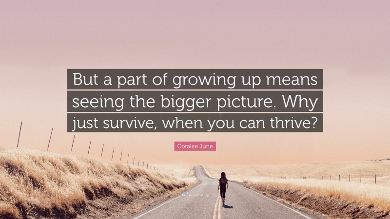 Coralee June Quote: “But a part of growing up means seeing the bigger picture. Why just survive, when you can thrive?”