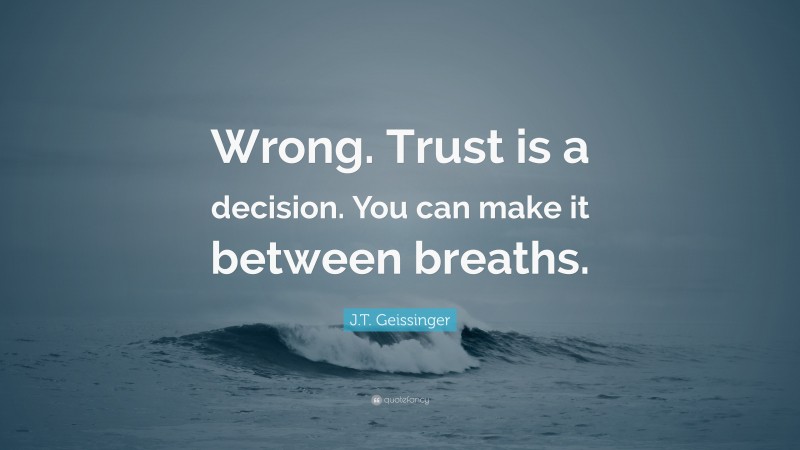 J.T. Geissinger Quote: “Wrong. Trust is a decision. You can make it between breaths.”