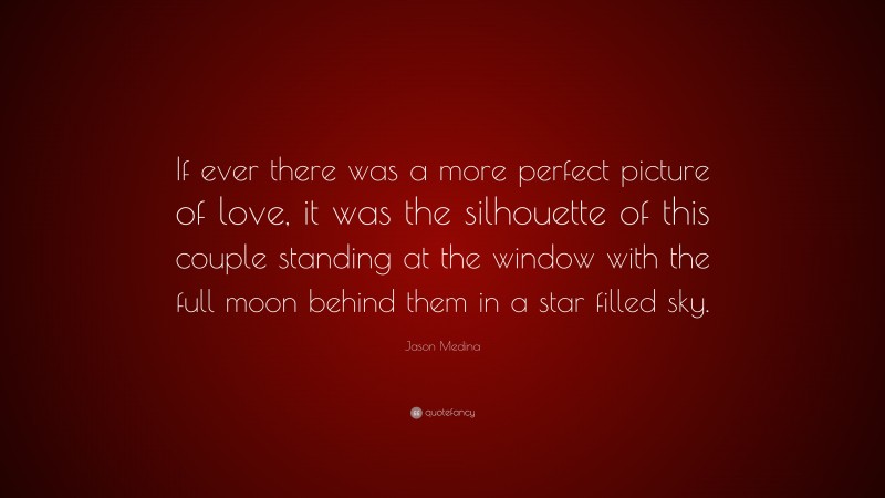 Jason Medina Quote: “If ever there was a more perfect picture of love, it was the silhouette of this couple standing at the window with the full moon behind them in a star filled sky.”