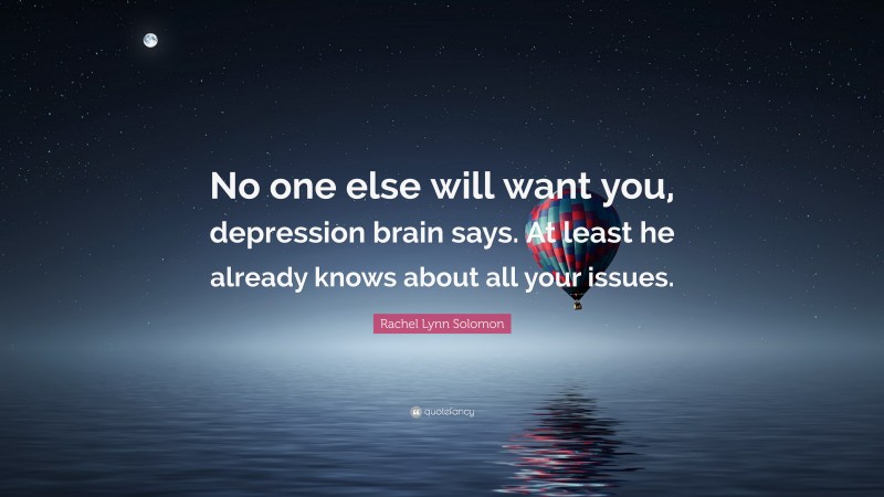 Rachel Lynn Solomon Quote: “No one else will want you, depression brain says. At least he already knows about all your issues.”