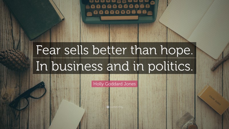 Holly Goddard Jones Quote: “Fear sells better than hope. In business and in politics.”