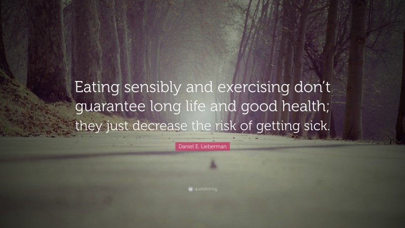 Daniel E. Lieberman Quote: “Eating sensibly and exercising don’t guarantee long life and good health; they just decrease the risk of getting sick.”