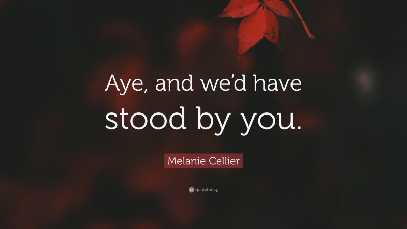 Melanie Cellier Quote: “Aye, and we’d have stood by you.”