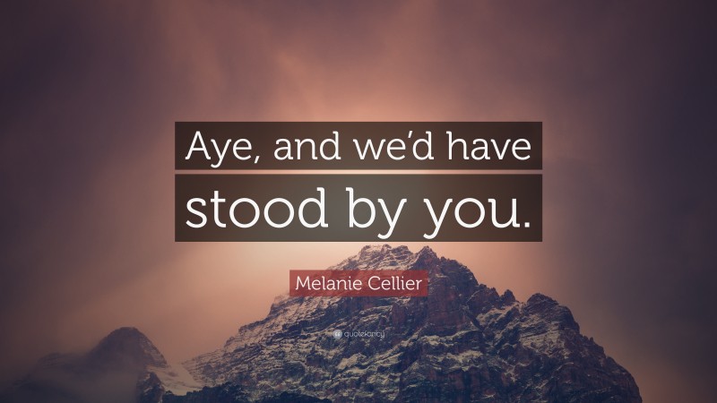 Melanie Cellier Quote: “Aye, and we’d have stood by you.”