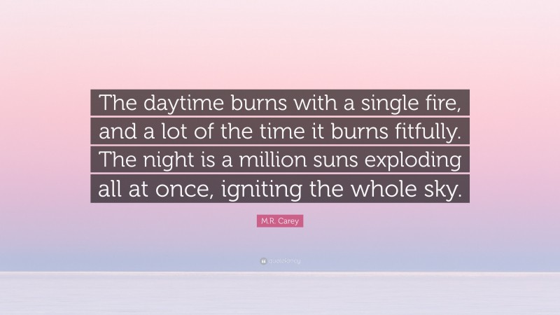 M.R. Carey Quote: “The daytime burns with a single fire, and a lot of the time it burns fitfully. The night is a million suns exploding all at once, igniting the whole sky.”