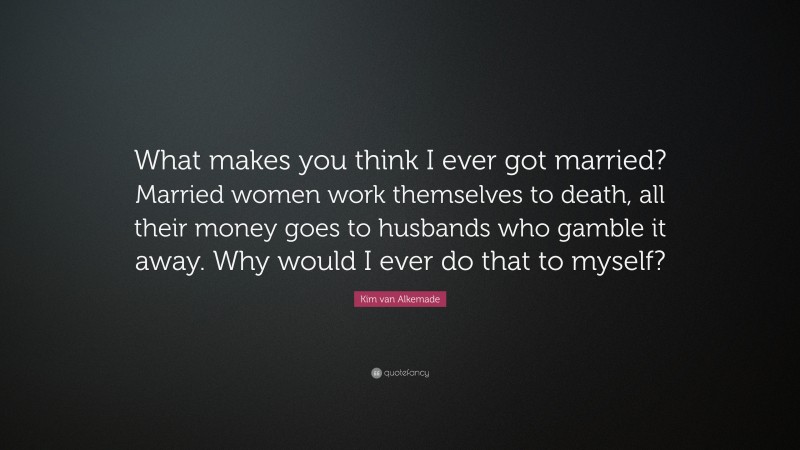 Kim van Alkemade Quote: “What makes you think I ever got married? Married women work themselves to death, all their money goes to husbands who gamble it away. Why would I ever do that to myself?”
