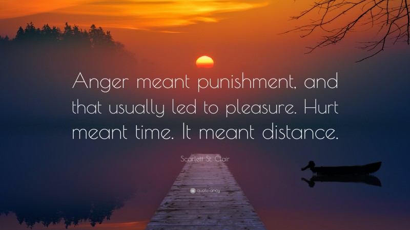 Scarlett St. Clair Quote: “Anger meant punishment, and that usually led to pleasure. Hurt meant time. It meant distance.”