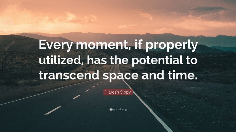 Haresh Sippy Quote: “Every moment, if properly utilized, has the potential to transcend space and time.”