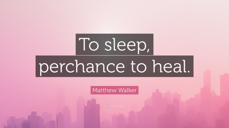 Matthew Walker Quote: “To sleep, perchance to heal.”