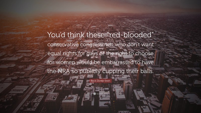 Beck Dorey-Stein Quote: “You’d think these “red-blooded” conservative congressmen who don’t want equal rights for gays or the right to choose for women would be embarrassed to have the NRA so publicly cupping their balls.”