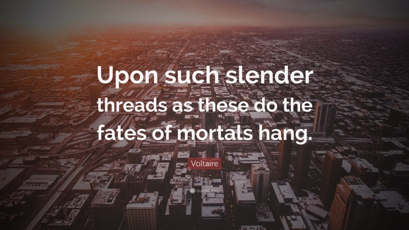 Voltaire Quote: “Upon such slender threads as these do the fates of mortals hang.”