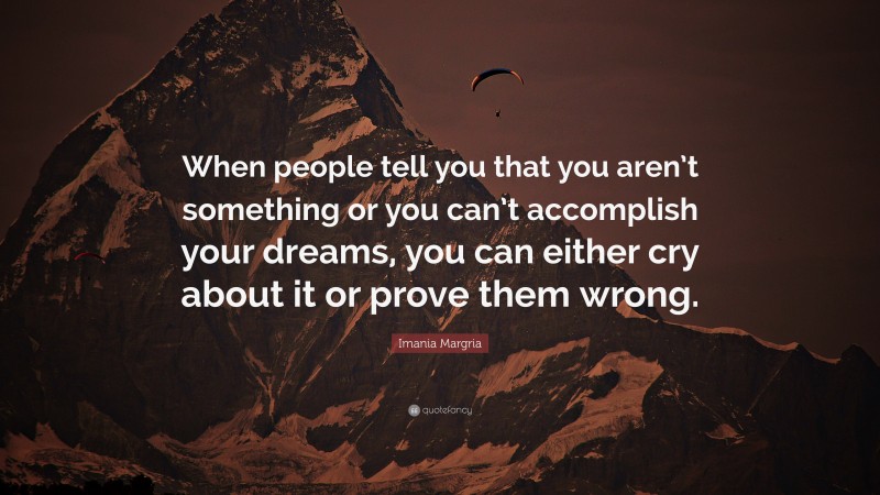 Imania Margria Quote: “When people tell you that you aren’t something or you can’t accomplish your dreams, you can either cry about it or prove them wrong.”