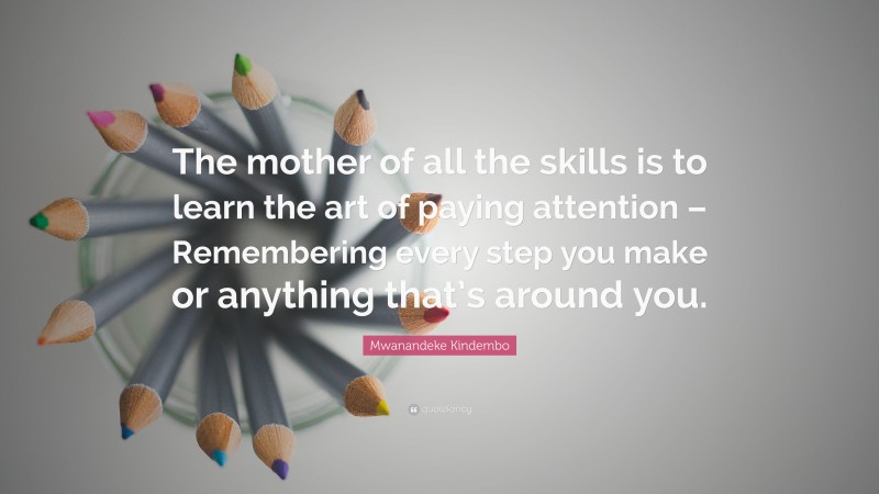 Mwanandeke Kindembo Quote: “The mother of all the skills is to learn the art of paying attention – Remembering every step you make or anything that’s around you.”