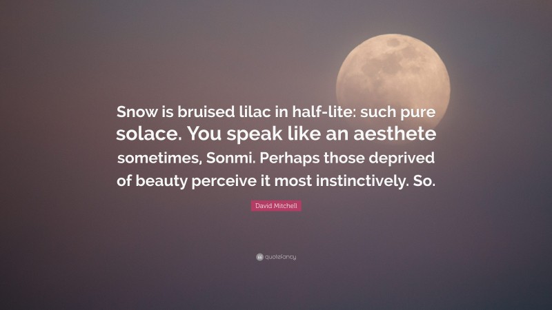 David Mitchell Quote: “Snow is bruised lilac in half-lite: such pure solace. You speak like an aesthete sometimes, Sonmi. Perhaps those deprived of beauty perceive it most instinctively. So.”