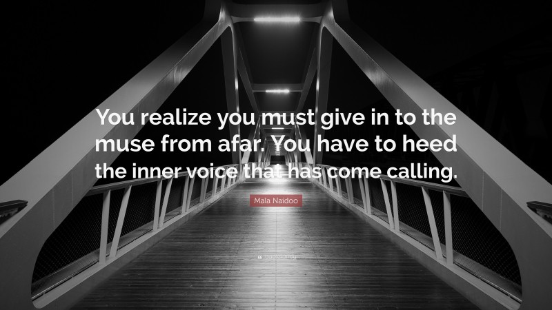 Mala Naidoo Quote: “You realize you must give in to the muse from afar. You have to heed the inner voice that has come calling.”