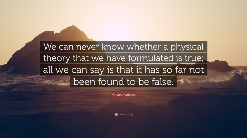 Chiara Marletto Quote: “We can never know whether a physical theory that we have formulated is true; all we can say is that it has so far not been found to be false.”
