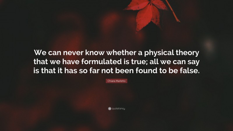 Chiara Marletto Quote: “We can never know whether a physical theory that we have formulated is true; all we can say is that it has so far not been found to be false.”