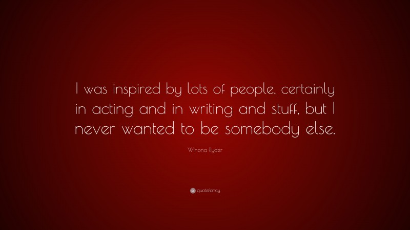 Winona Ryder Quote: “I was inspired by lots of people, certainly in acting and in writing and stuff, but I never wanted to be somebody else.”