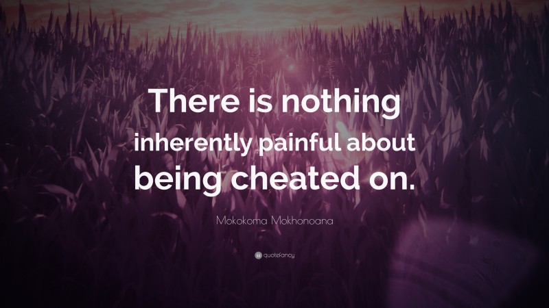 Mokokoma Mokhonoana Quote: “There is nothing inherently painful about being cheated on.”