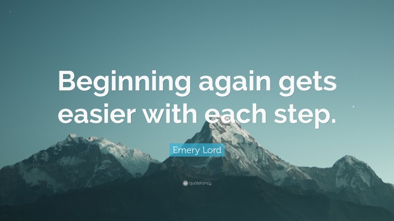 Emery Lord Quote: “Beginning again gets easier with each step.”