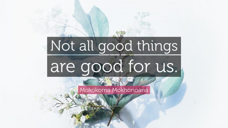 Mokokoma Mokhonoana Quote: “Not all good things are good for us.”