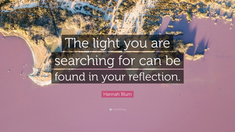 Hannah Blum Quote: “The light you are searching for can be found in your reflection.”
