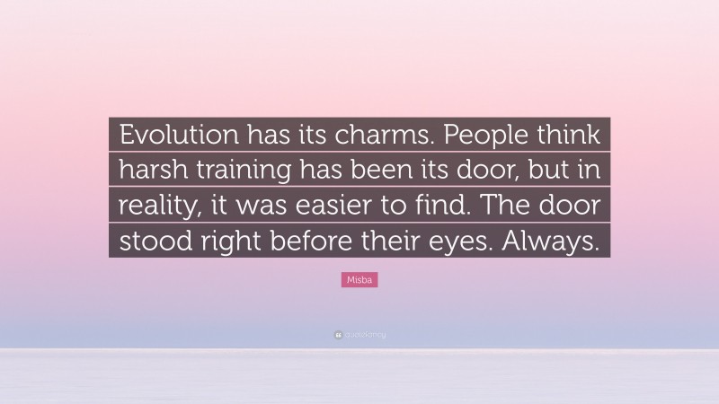 Misba Quote: “Evolution has its charms. People think harsh training has been its door, but in reality, it was easier to find. The door stood right before their eyes. Always.”
