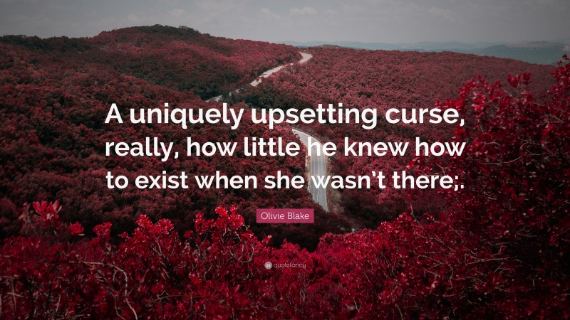 Olivie Blake Quote: “A uniquely upsetting curse, really, how little he knew how to exist when she wasn’t there;.”
