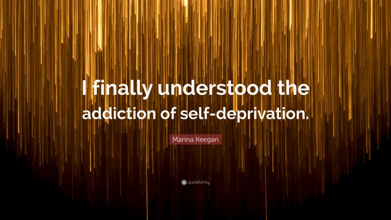 Marina Keegan Quote: “I finally understood the addiction of self-deprivation.”