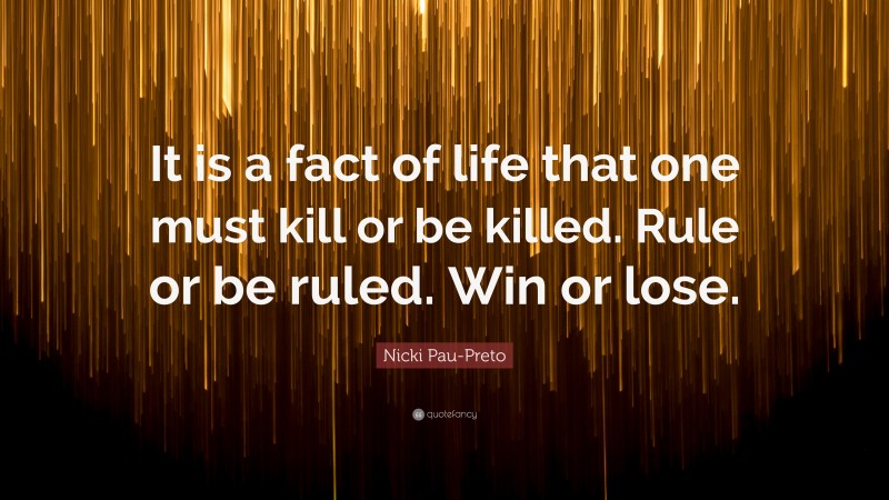 Nicki Pau-Preto Quote: “It is a fact of life that one must kill or be killed. Rule or be ruled. Win or lose.”