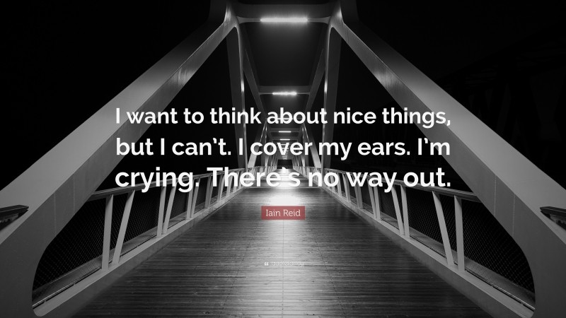 Iain Reid Quote: “I want to think about nice things, but I can’t. I cover my ears. I’m crying. There’s no way out.”
